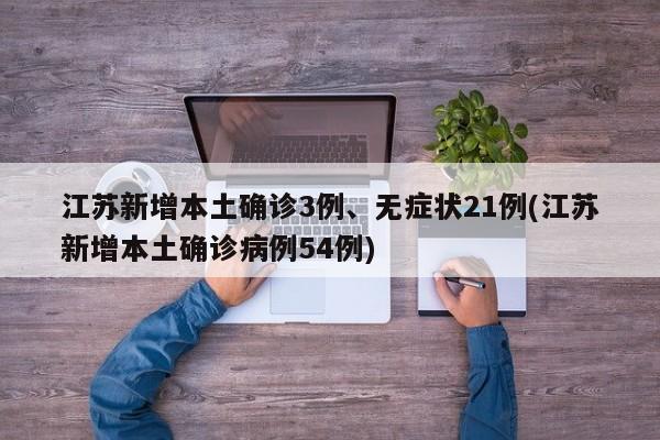 江苏新增本土确诊3例、无症状21例(江苏新增本土确诊病例54例)