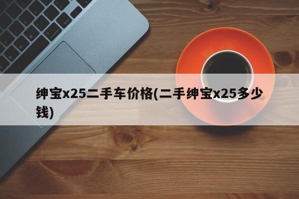 绅宝x25二手车价格(二手绅宝x25多少钱)