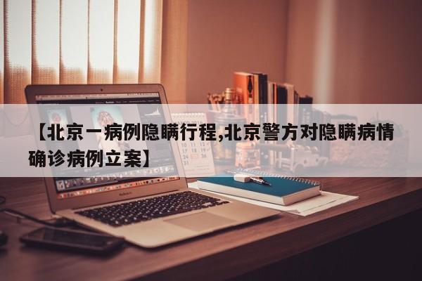 【北京一病例隐瞒行程,北京警方对隐瞒病情确诊病例立案】