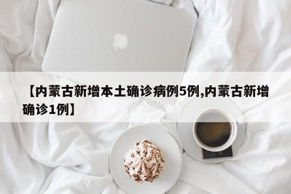 【内蒙古新增本土确诊病例5例,内蒙古新增确诊1例】