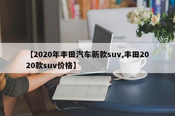 【2020年丰田汽车新款suv,丰田2020款suv价格】