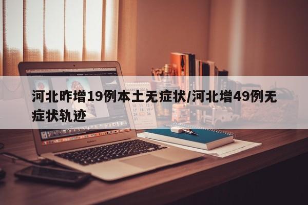 河北昨增19例本土无症状/河北增49例无症状轨迹