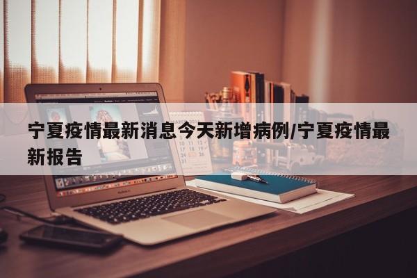 宁夏疫情最新消息今天新增病例/宁夏疫情最新报告