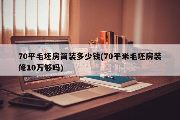 70平毛坯房简装多少钱(70平米毛坯房装修10万够吗)
