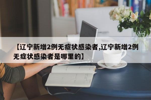 【辽宁新增2例无症状感染者,辽宁新增2例无症状感染者是哪里的】