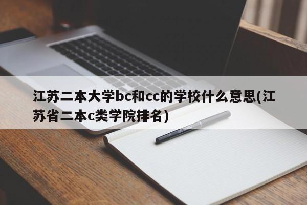 江苏二本大学bc和cc的学校什么意思(江苏省二本c类学院排名)