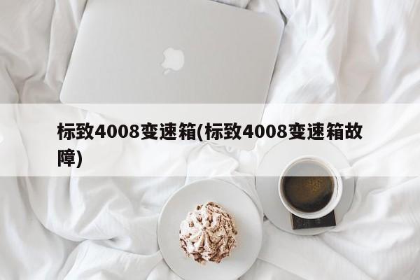标致4008变速箱(标致4008变速箱故障)