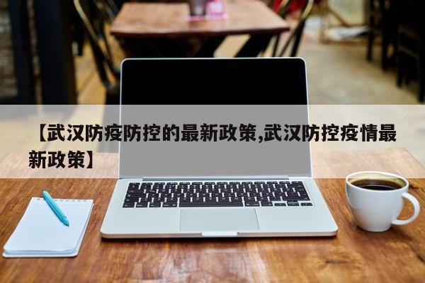 【武汉防疫防控的最新政策,武汉防控疫情最新政策】