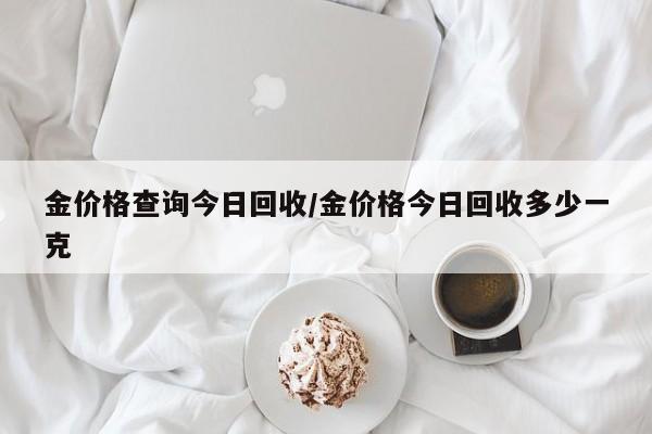 金价格查询今日回收/金价格今日回收多少一克