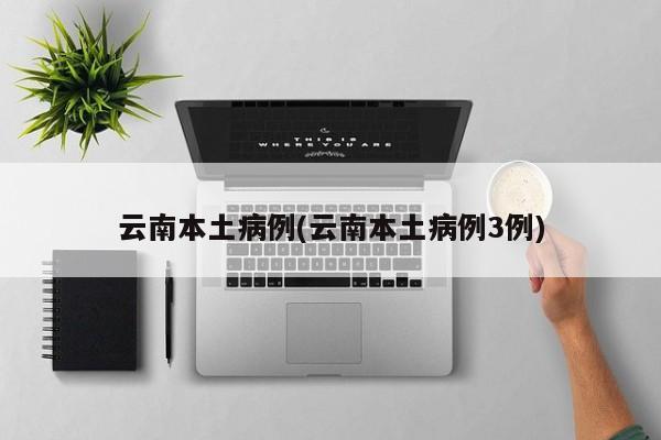 云南本土病例(云南本土病例3例)