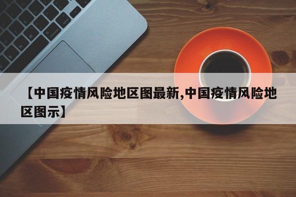 【中国疫情风险地区图最新,中国疫情风险地区图示】