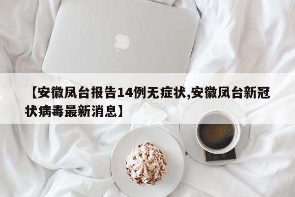 【安徽凤台报告14例无症状,安徽凤台新冠状病毒最新消息】