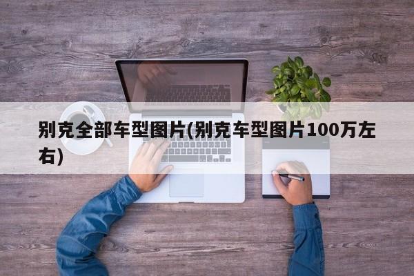 别克全部车型图片(别克车型图片100万左右)