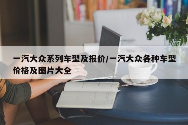 一汽大众系列车型及报价/一汽大众各种车型价格及图片大全