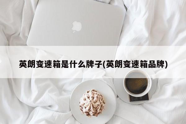 英朗变速箱是什么牌子(英朗变速箱品牌)