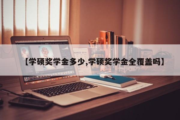 【学硕奖学金多少,学硕奖学金全覆盖吗】