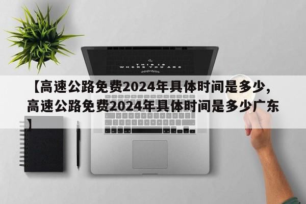 【高速公路免费2024年具体时间是多少,高速公路免费2024年具体时间是多少广东】