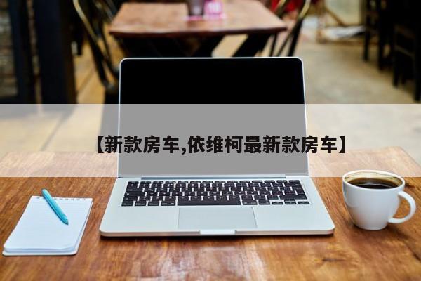 【新款房车,依维柯最新款房车】