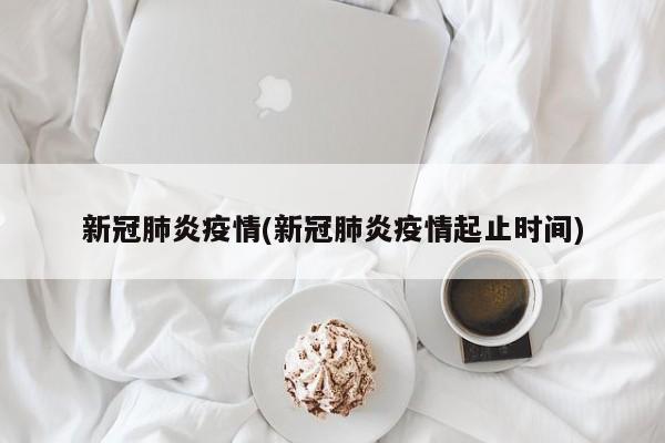 新冠肺炎疫情(新冠肺炎疫情起止时间)