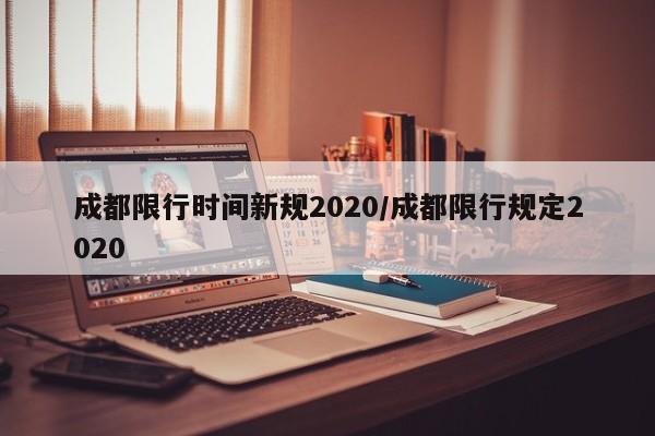 成都限行时间新规2020/成都限行规定2020