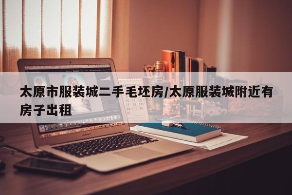 太原市服装城二手毛坯房/太原服装城附近有房子出租