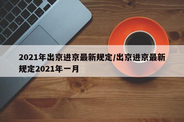 2021年出京进京最新规定/出京进京最新规定2021年一月