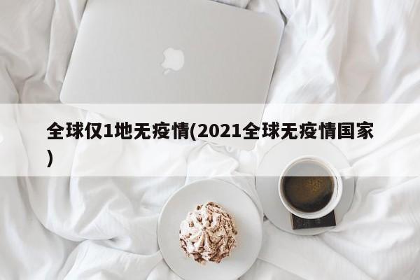 全球仅1地无疫情(2021全球无疫情国家)
