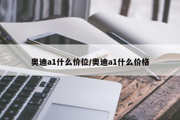 奥迪a1什么价位/奥迪a1什么价格