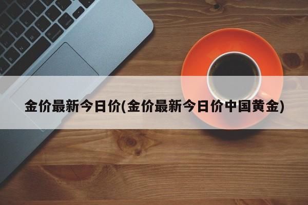 金价最新今日价(金价最新今日价中国黄金)