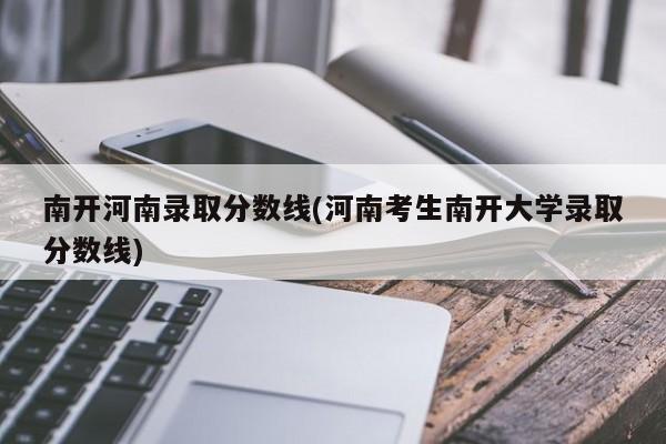 南开河南录取分数线(河南考生南开大学录取分数线)