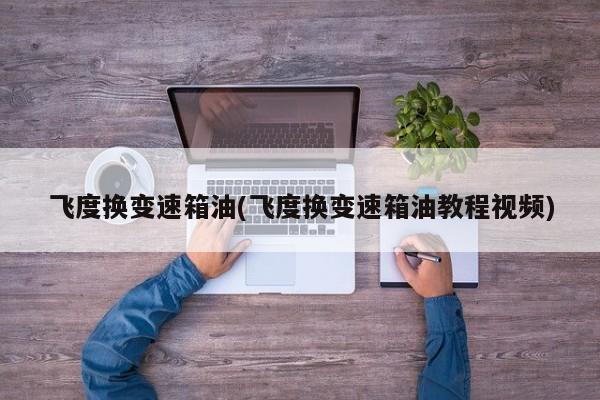 飞度换变速箱油(飞度换变速箱油教程视频)
