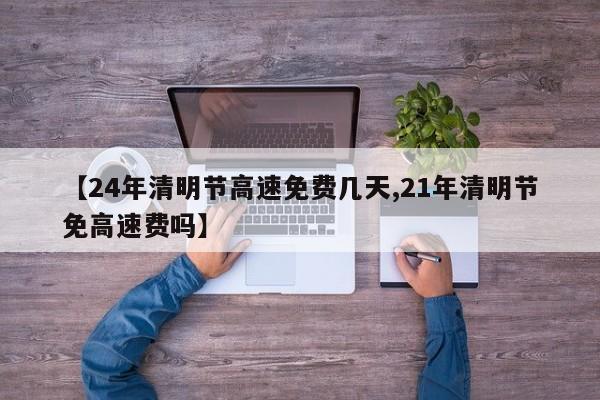 【24年清明节高速免费几天,21年清明节免高速费吗】