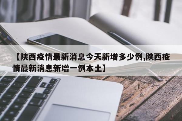 【陕西疫情最新消息今天新增多少例,陕西疫情最新消息新增一例本土】