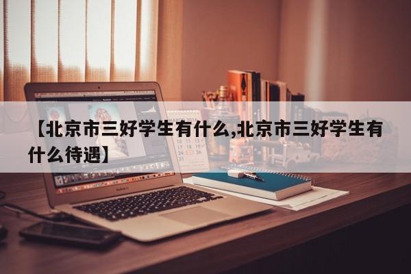 【北京市三好学生有什么,北京市三好学生有什么待遇】