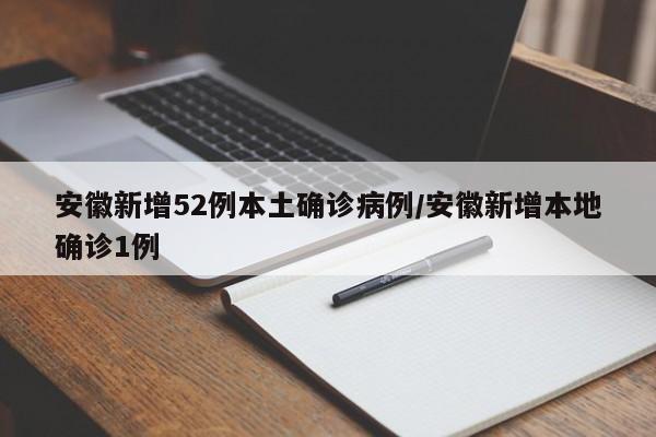 安徽新增52例本土确诊病例/安徽新增本地确诊1例