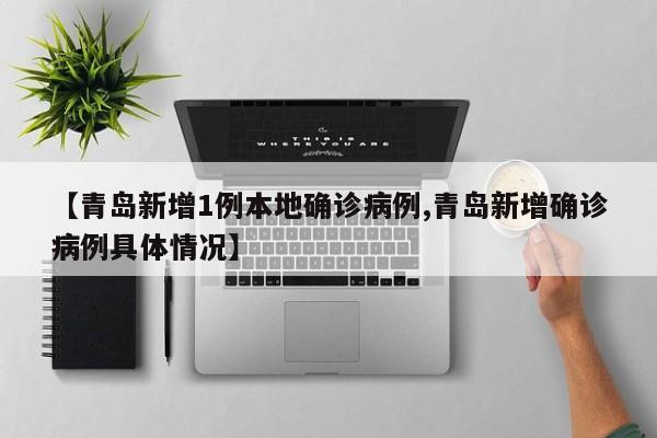 【青岛新增1例本地确诊病例,青岛新增确诊病例具体情况】
