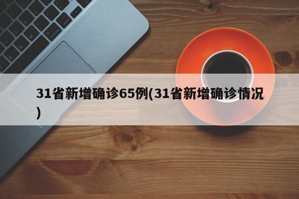 31省新增确诊65例(31省新增确诊情况)