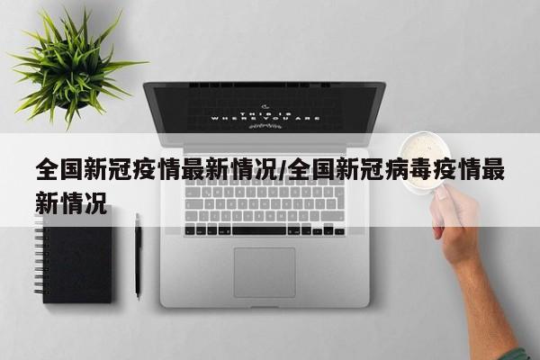全国新冠疫情最新情况/全国新冠病毒疫情最新情况