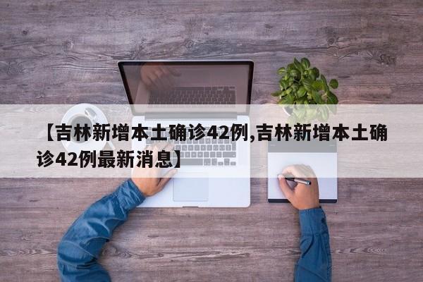 【吉林新增本土确诊42例,吉林新增本土确诊42例最新消息】