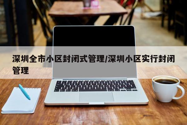 深圳全市小区封闭式管理/深圳小区实行封闭管理