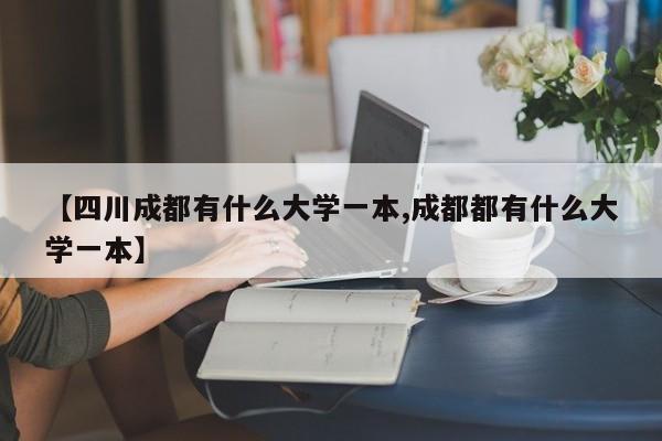 【四川成都有什么大学一本,成都都有什么大学一本】