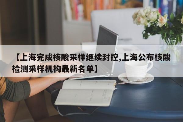 【上海完成核酸采样继续封控,上海公布核酸检测采样机构最新名单】