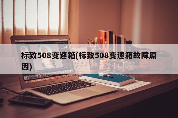 标致508变速箱(标致508变速箱故障原因)