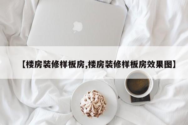 【楼房装修样板房,楼房装修样板房效果图】