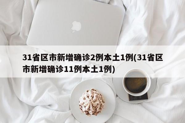 31省区市新增确诊2例本土1例(31省区市新增确诊11例本土1例)