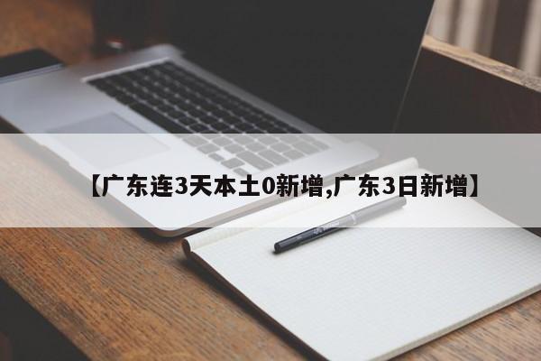 【广东连3天本土0新增,广东3日新增】