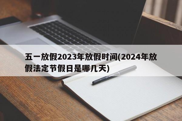 五一放假2023年放假时间(2024年放假法定节假日是哪几天)