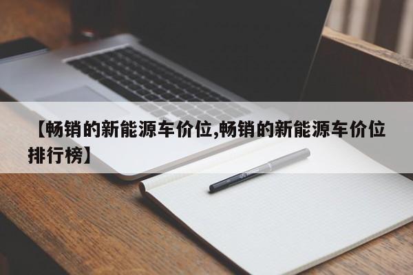 【畅销的新能源车价位,畅销的新能源车价位排行榜】