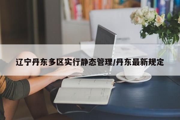 辽宁丹东多区实行静态管理/丹东最新规定