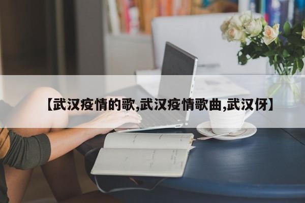 【武汉疫情的歌,武汉疫情歌曲,武汉伢】